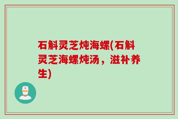 石斛灵芝炖海螺(石斛灵芝海螺炖汤，滋补养生)
