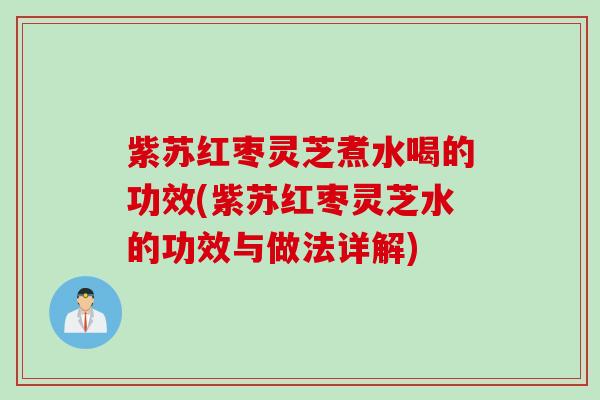 紫苏红枣灵芝煮水喝的功效(紫苏红枣灵芝水的功效与做法详解)