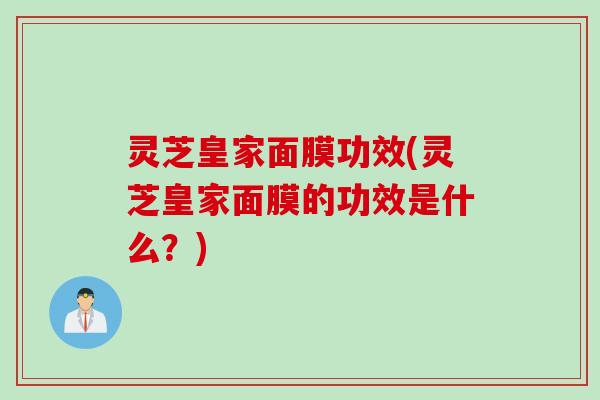 灵芝皇家面膜功效(灵芝皇家面膜的功效是什么?) 灵芝皇家面膜功效(灵芝皇家面膜的功效是什么?)