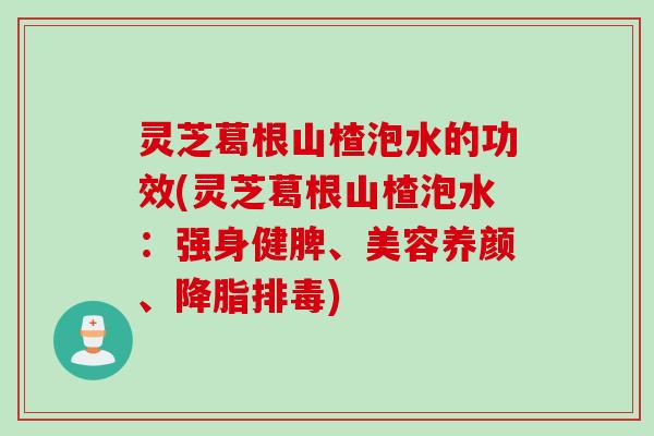 灵芝葛根山楂泡水的功效(灵芝葛根山楂泡水：强身健脾、美容养颜、降脂排毒)