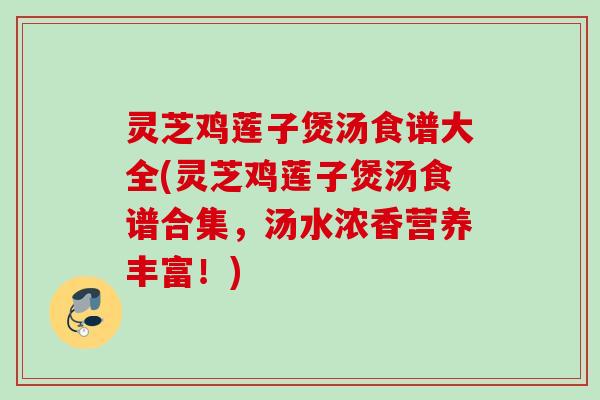 灵芝鸡莲子煲汤食谱大全(灵芝鸡莲子煲汤食谱合集,汤水浓香营养丰富!) 灵芝鸡莲子煲汤食谱大全(灵芝鸡莲子煲汤食谱合集,汤水浓香营养丰富!)