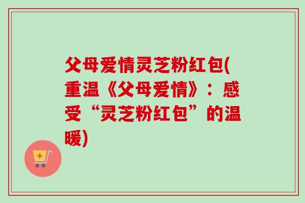 父母爱情灵芝粉红包(重温《父母爱情》：感受“灵芝粉红包”的温暖)