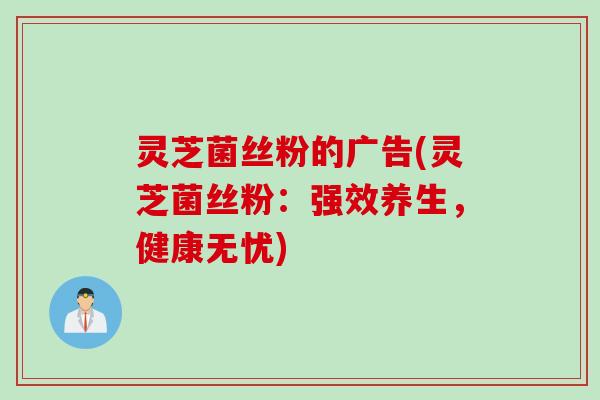灵芝菌丝粉的广告(灵芝菌丝粉：强效养生，健康无忧)