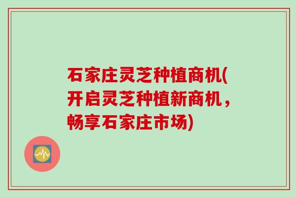 石家庄灵芝种植商机(开启灵芝种植新商机，畅享石家庄市场)