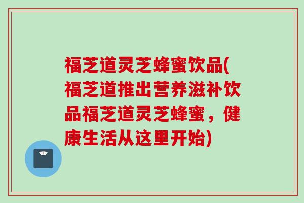 福芝道灵芝蜂蜜饮品(福芝道推出营养滋补饮品福芝道灵芝蜂蜜，健康生活从这里开始)