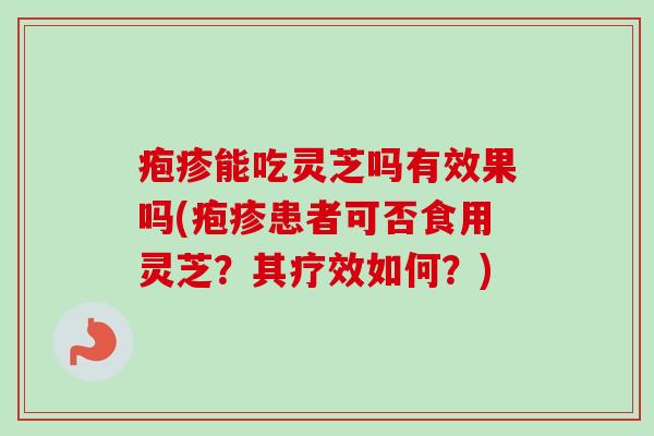 疱疹能吃灵芝吗有效果吗(疱疹患者可否食用灵芝？其疗效如何？)