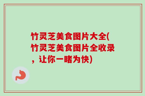 竹灵芝美食图片大全(竹灵芝美食图片全收录，让你一睹为快)