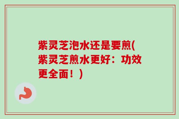 紫灵芝泡水还是要煎(紫灵芝煎水更好:功效更全面!) 紫灵芝泡水还是要煎(紫灵芝煎水更好:功效更全面!)