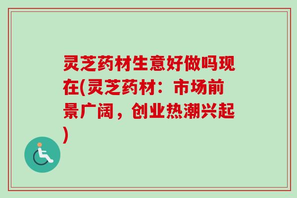 灵芝药材生意好做吗现在(灵芝药材:市场前景广阔,创业热潮兴起) 灵芝药材生意好做吗现在(灵芝药材:市场前景广阔,创业热潮兴起)