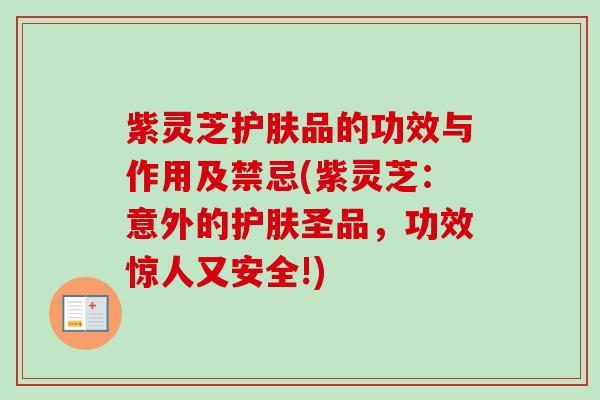 紫灵芝护肤品的功效与作用及禁忌(紫灵芝：意外的护肤圣品，功效惊人又安全!)