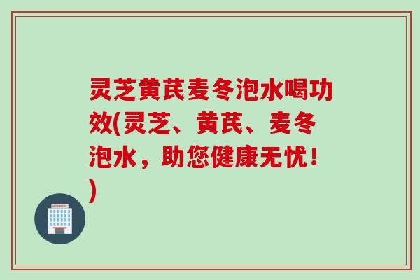 灵芝黄芪麦冬泡水喝功效(灵芝、黄芪、麦冬泡水,助您健康无忧!) 灵芝黄芪麦冬泡水喝功效(灵芝、黄芪、麦冬泡水,助您健康无忧!)