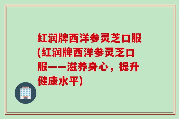 红润牌西洋参灵芝口服(红润牌西洋参灵芝口服——滋养身心，提升健康水平)