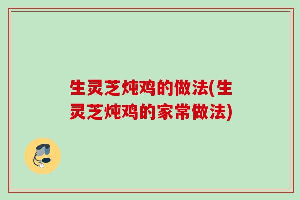 生灵芝炖鸡的做法(生灵芝炖鸡的家常做法) 生灵芝炖鸡的做法(生灵芝炖鸡的家常做法)