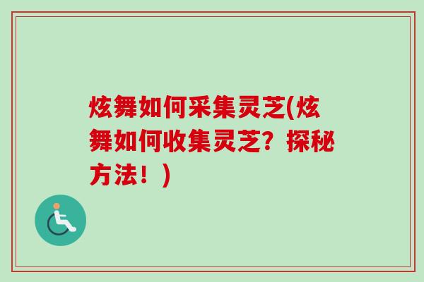 炫舞如何采集灵芝(炫舞如何收集灵芝？探秘方法！)