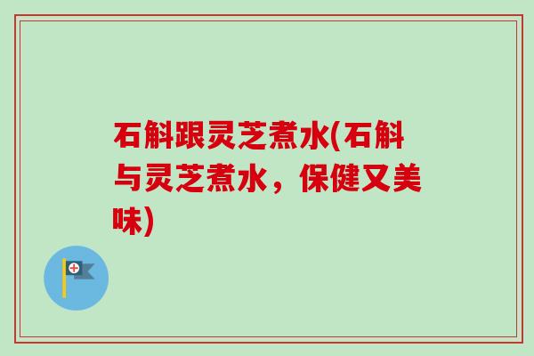 石斛跟灵芝煮水(石斛与灵芝煮水，保健又美味)