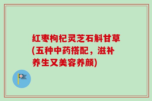 红枣枸杞灵芝石斛甘草(五种中药搭配，滋补养生又美容养颜)