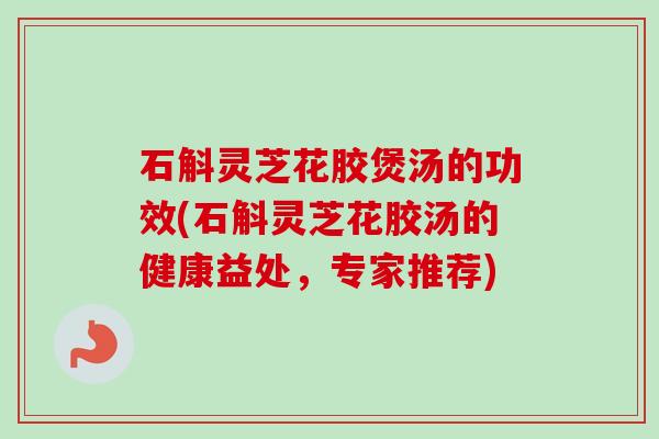 石斛灵芝花胶煲汤的功效(石斛灵芝花胶汤的健康益处,专家推荐) 石斛灵芝花胶煲汤的功效(石斛灵芝花胶汤的健康益处,专家推荐)