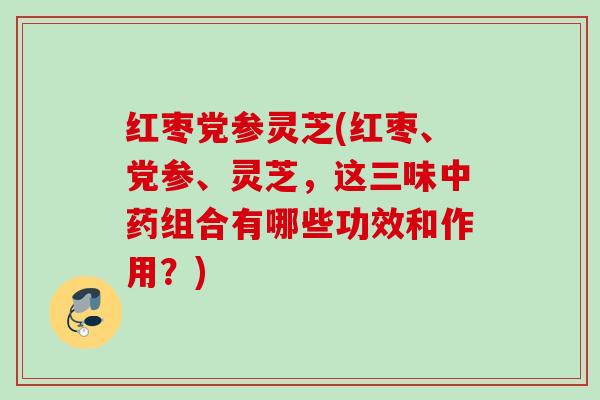 红枣党参灵芝(红枣、党参、灵芝，这三味中药组合有哪些功效和作用？)