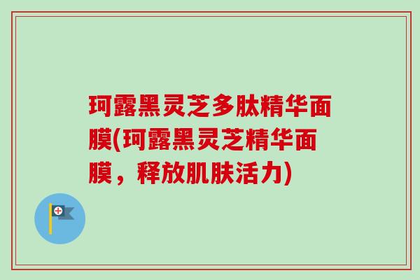 珂露黑灵芝多肽精华面膜(珂露黑灵芝精华面膜，释放肌肤活力)