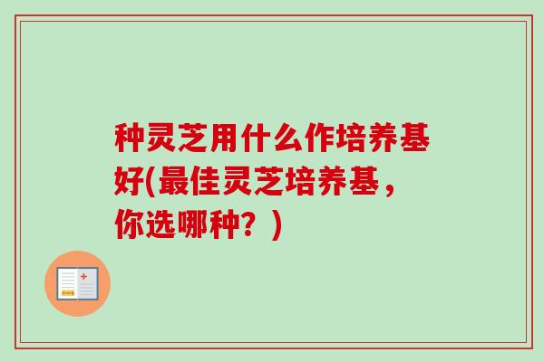 种灵芝用什么作培养基好(最佳灵芝培养基，你选哪种？)