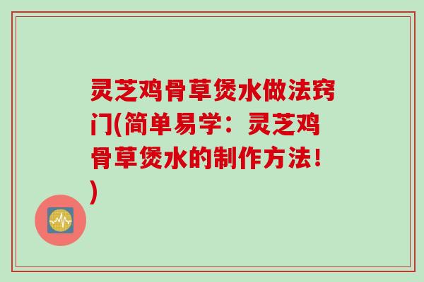 灵芝鸡骨草煲水做法窍门(简单易学：灵芝鸡骨草煲水的制作方法！)
