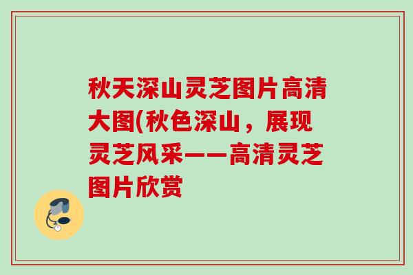 秋天深山灵芝图片高清大图(秋色深山，展现灵芝风采——高清灵芝图片欣赏