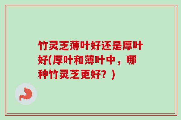竹灵芝薄叶好还是厚叶好(厚叶和薄叶中，哪种竹灵芝更好？)