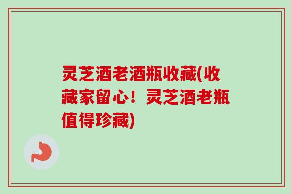 灵芝酒老酒瓶收藏(收藏家留心!灵芝酒老瓶值得珍藏) 灵芝酒老酒瓶收藏(收藏家留心!灵芝酒老瓶值得珍藏)