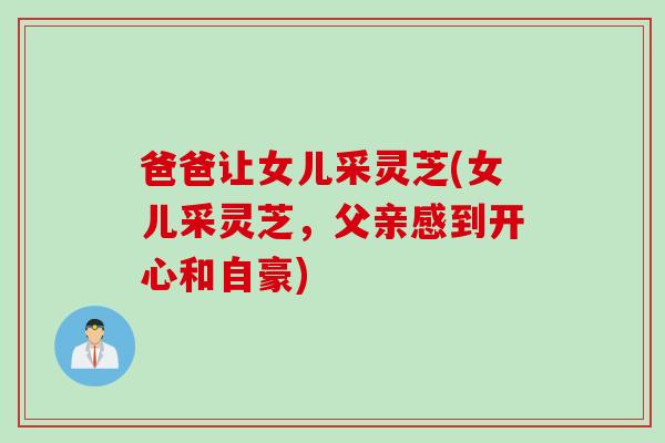 爸爸让女儿采灵芝(女儿采灵芝，父亲感到开心和自豪)