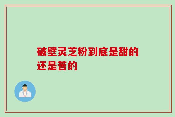 破壁灵芝粉到底是甜的还是苦的 破壁灵芝粉到底是甜的还是苦的