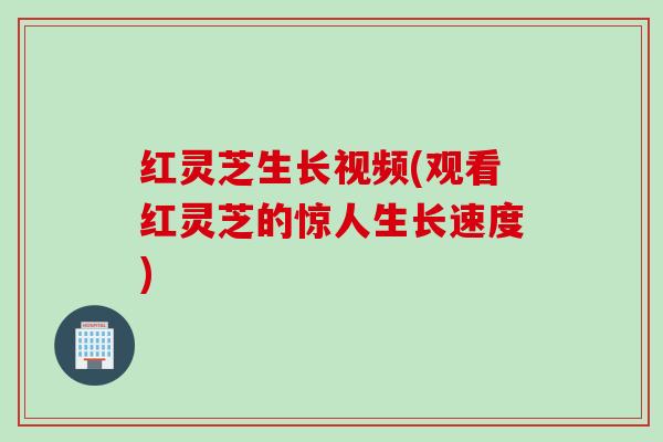 红灵芝生长视频(观看红灵芝的惊人生长速度)