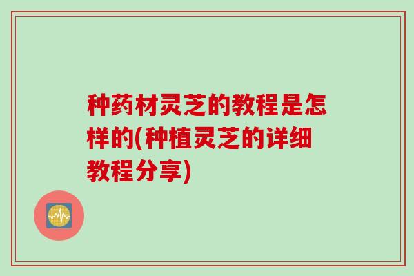 种药材灵芝的教程是怎样的(种植灵芝的详细教程分享)