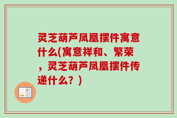 灵芝葫芦凤凰摆件寓意什么(寓意祥和、繁荣，灵芝葫芦凤凰摆件传递什么？)