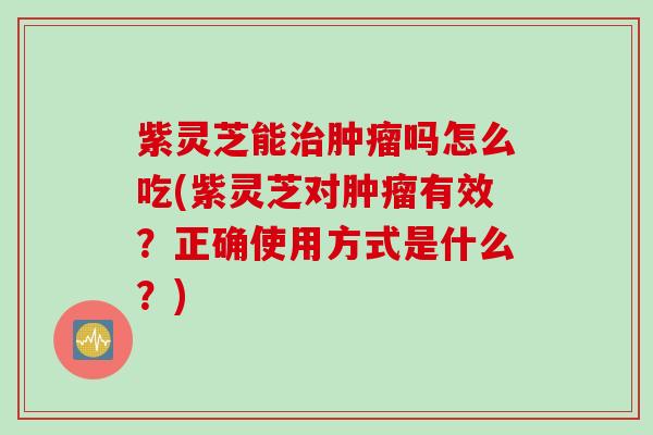 紫灵芝能治肿瘤吗怎么吃(紫灵芝对肿瘤有效？正确使用方式是什么？)