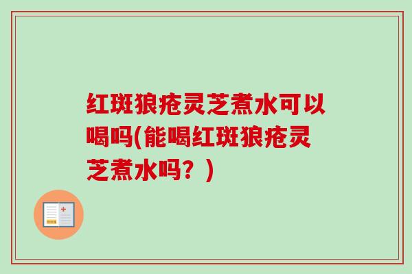红斑狼疮灵芝煮水可以喝吗(能喝红斑狼疮灵芝煮水吗?) 红斑狼疮灵芝煮水可以喝吗(能喝红斑狼疮灵芝煮水吗?)