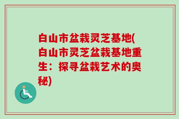 白山市盆栽灵芝基地(白山市灵芝盆栽基地重生：探寻盆栽艺术的奥秘)