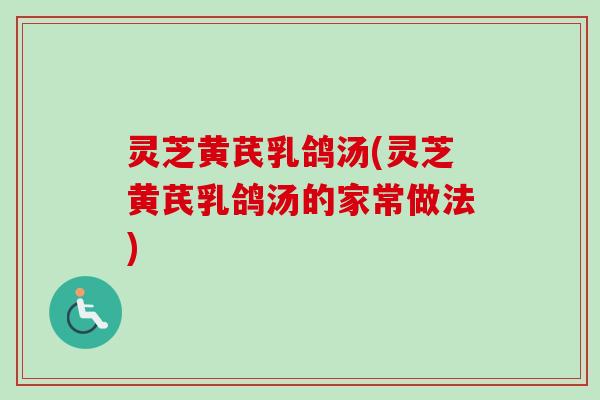 灵芝黄芪乳鸽汤(灵芝黄芪乳鸽汤的家常做法)