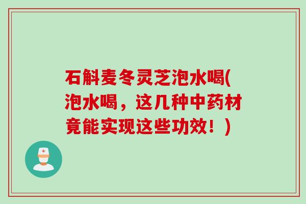 石斛麦冬灵芝泡水喝(泡水喝，这几种中药材竟能实现这些功效！)