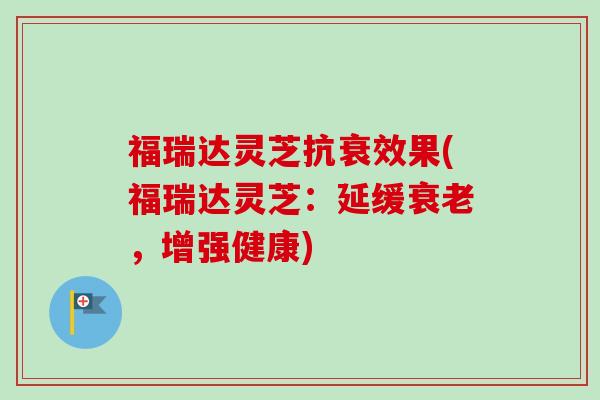 福瑞达灵芝抗衰效果(福瑞达灵芝：延缓衰老，增强健康)