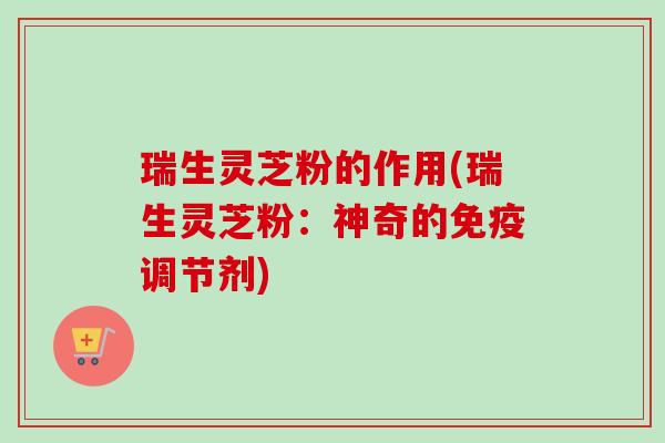 瑞生灵芝粉的作用(瑞生灵芝粉：神奇的免疫调节剂)