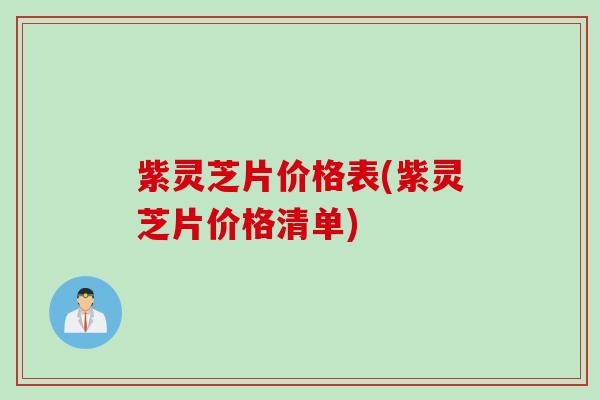 紫灵芝片价格表(紫灵芝片价格清单)