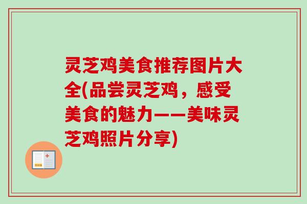 灵芝鸡美食推荐图片大全(品尝灵芝鸡，感受美食的魅力——美味灵芝鸡照片分享)