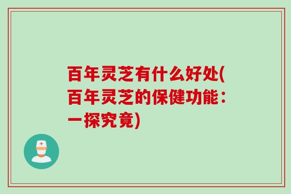 百年灵芝有什么好处(百年灵芝的保健功能:一探究竟) 百年灵芝有什么好处(百年灵芝的保健功能:一探究竟)