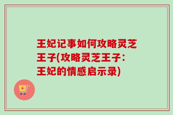王妃记事如何攻略灵芝王子(攻略灵芝王子：王妃的情感启示录)