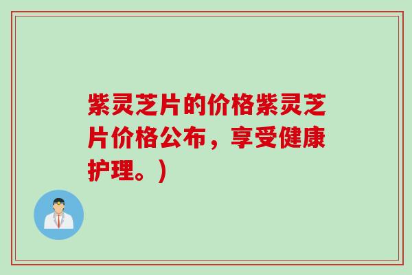 紫灵芝片的价格紫灵芝片价格公布，享受健康护理。)