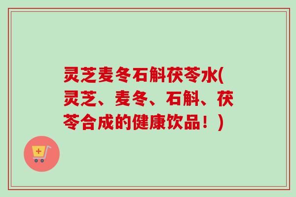 灵芝麦冬石斛茯苓水(灵芝、麦冬、石斛、茯苓合成的健康饮品！)