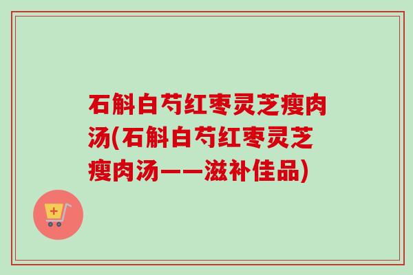 石斛白芍红枣灵芝瘦肉汤(石斛白芍红枣灵芝瘦肉汤——滋补佳品) 石斛白芍红枣灵芝瘦肉汤(石斛白芍红枣灵芝瘦肉汤——滋补佳品)