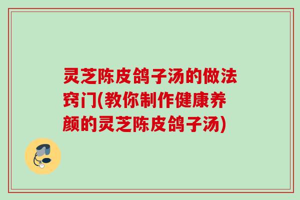 灵芝陈皮鸽子汤的做法窍门(教你制作健康养颜的灵芝陈皮鸽子汤)