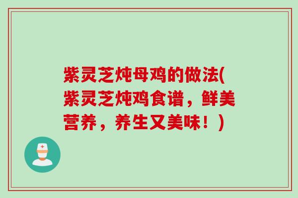 紫灵芝炖母鸡的做法(紫灵芝炖鸡食谱，鲜美营养，养生又美味！)