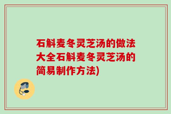 石斛麦冬灵芝汤的做法大全石斛麦冬灵芝汤的简易制作方法)